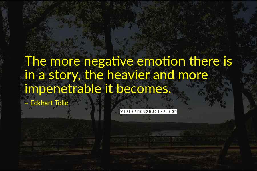Eckhart Tolle Quotes: The more negative emotion there is in a story, the heavier and more impenetrable it becomes.