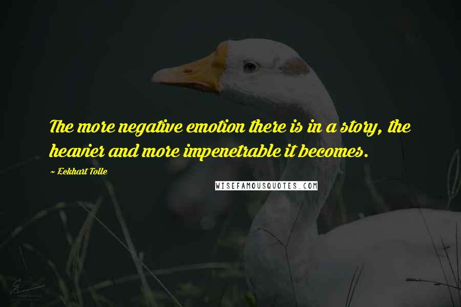 Eckhart Tolle Quotes: The more negative emotion there is in a story, the heavier and more impenetrable it becomes.