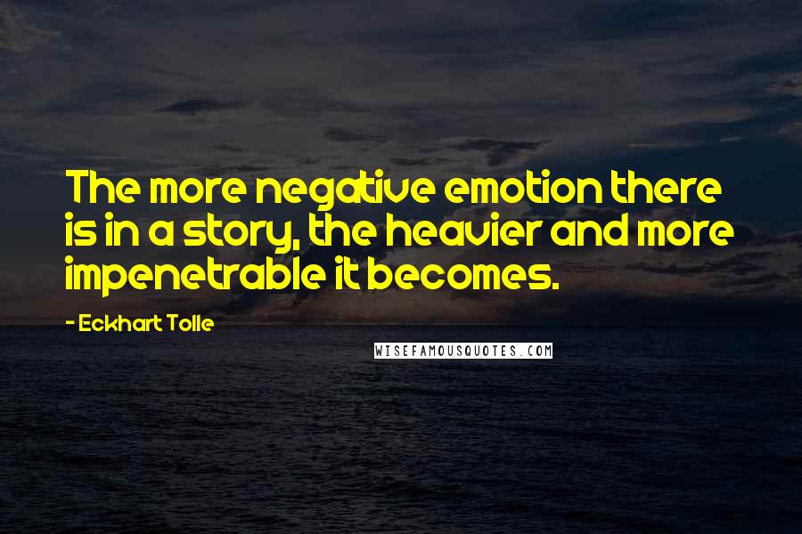 Eckhart Tolle Quotes: The more negative emotion there is in a story, the heavier and more impenetrable it becomes.