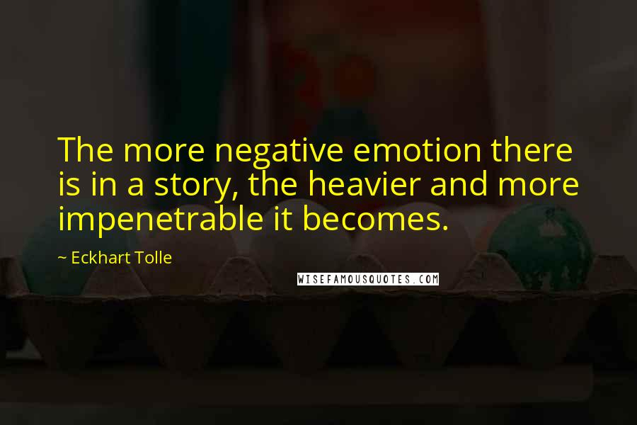 Eckhart Tolle Quotes: The more negative emotion there is in a story, the heavier and more impenetrable it becomes.