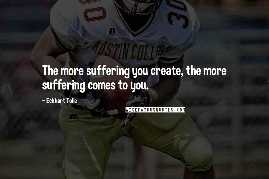 Eckhart Tolle Quotes: The more suffering you create, the more suffering comes to you.