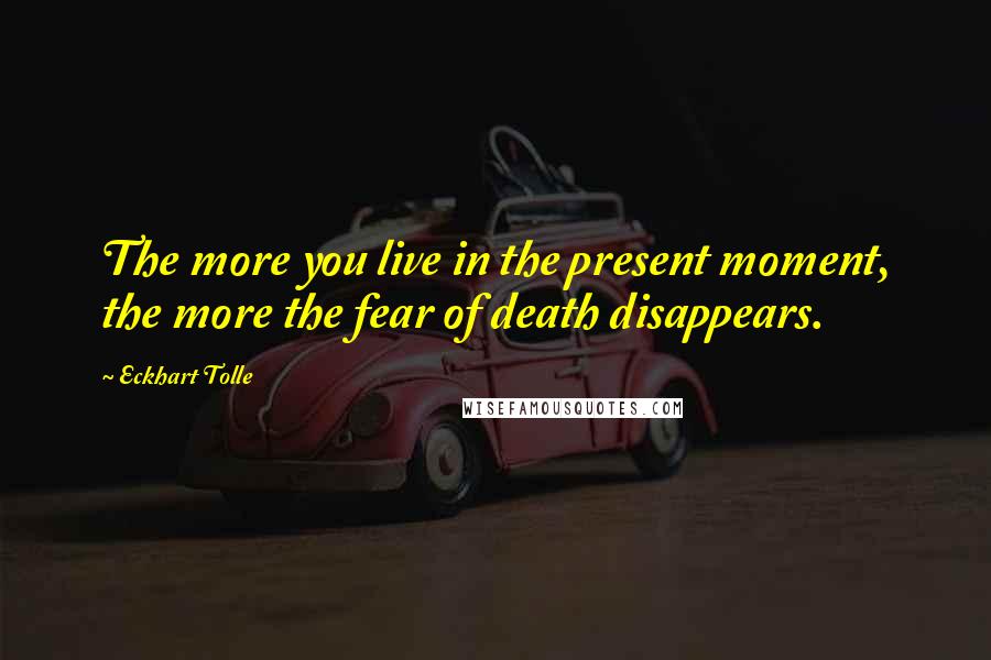 Eckhart Tolle Quotes: The more you live in the present moment, the more the fear of death disappears.