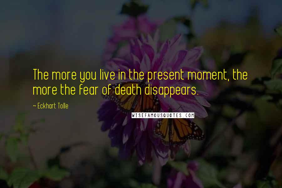 Eckhart Tolle Quotes: The more you live in the present moment, the more the fear of death disappears.