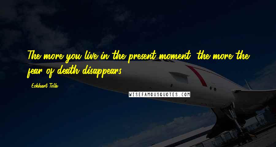 Eckhart Tolle Quotes: The more you live in the present moment, the more the fear of death disappears.