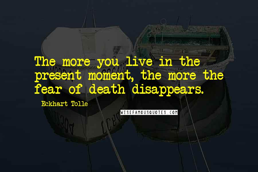 Eckhart Tolle Quotes: The more you live in the present moment, the more the fear of death disappears.