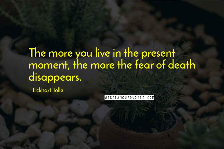 Eckhart Tolle Quotes: The more you live in the present moment, the more the fear of death disappears.