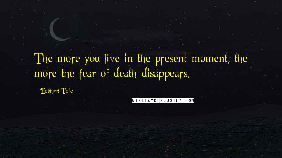 Eckhart Tolle Quotes: The more you live in the present moment, the more the fear of death disappears.