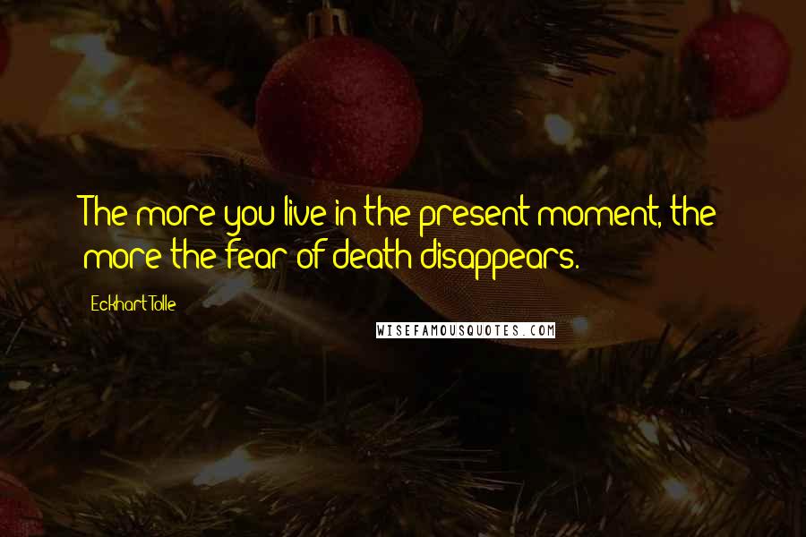 Eckhart Tolle Quotes: The more you live in the present moment, the more the fear of death disappears.