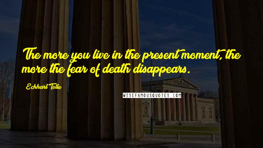 Eckhart Tolle Quotes: The more you live in the present moment, the more the fear of death disappears.