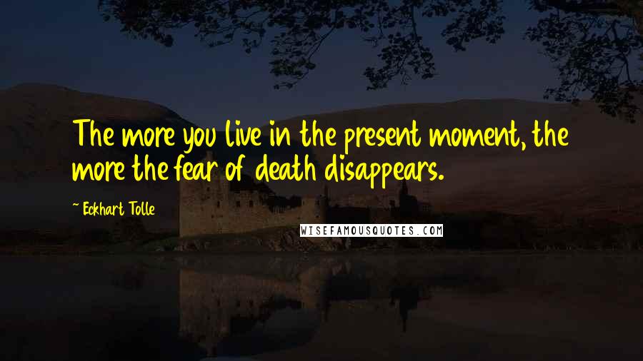 Eckhart Tolle Quotes: The more you live in the present moment, the more the fear of death disappears.