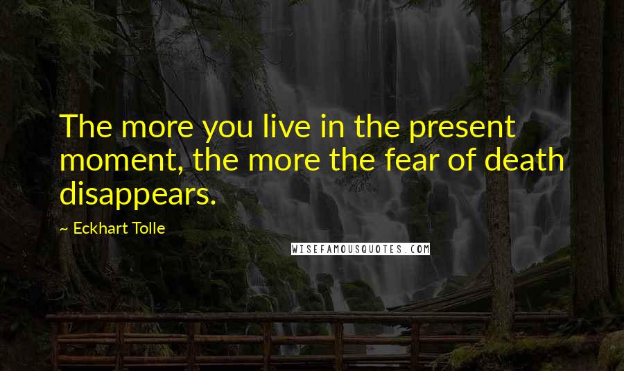 Eckhart Tolle Quotes: The more you live in the present moment, the more the fear of death disappears.