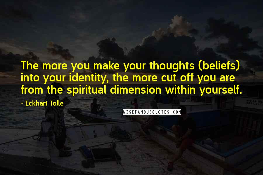 Eckhart Tolle Quotes: The more you make your thoughts (beliefs) into your identity, the more cut off you are from the spiritual dimension within yourself.