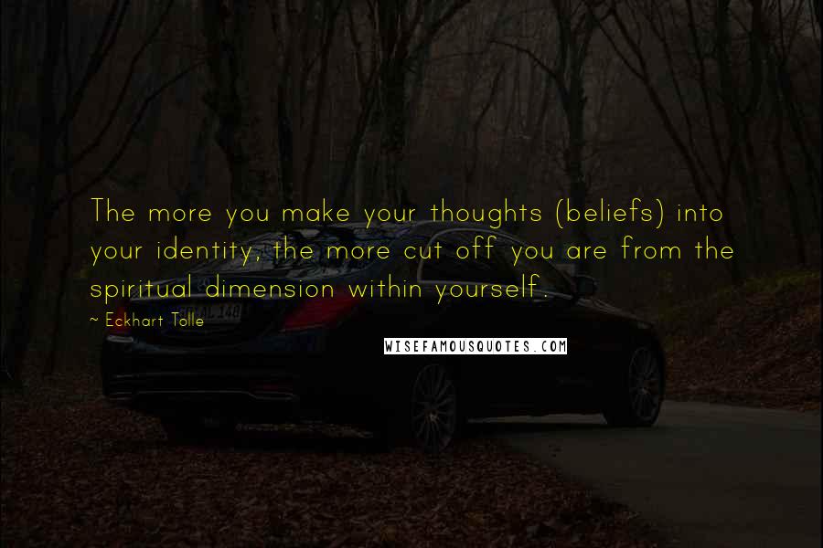 Eckhart Tolle Quotes: The more you make your thoughts (beliefs) into your identity, the more cut off you are from the spiritual dimension within yourself.