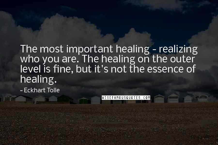 Eckhart Tolle Quotes: The most important healing - realizing who you are. The healing on the outer level is fine, but it's not the essence of healing.