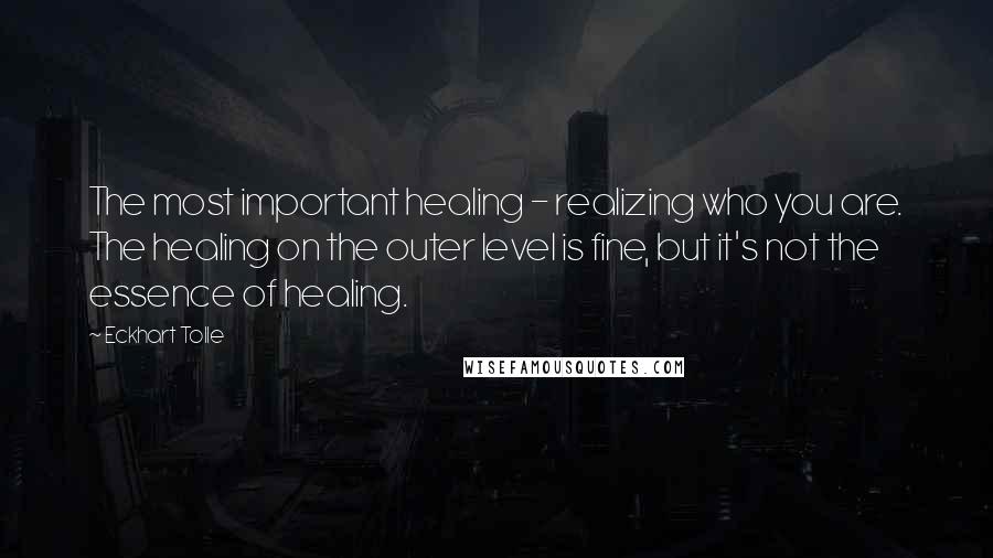 Eckhart Tolle Quotes: The most important healing - realizing who you are. The healing on the outer level is fine, but it's not the essence of healing.