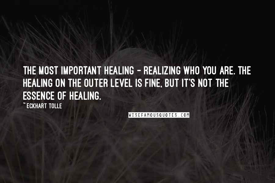 Eckhart Tolle Quotes: The most important healing - realizing who you are. The healing on the outer level is fine, but it's not the essence of healing.