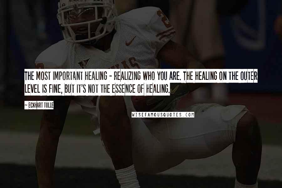 Eckhart Tolle Quotes: The most important healing - realizing who you are. The healing on the outer level is fine, but it's not the essence of healing.