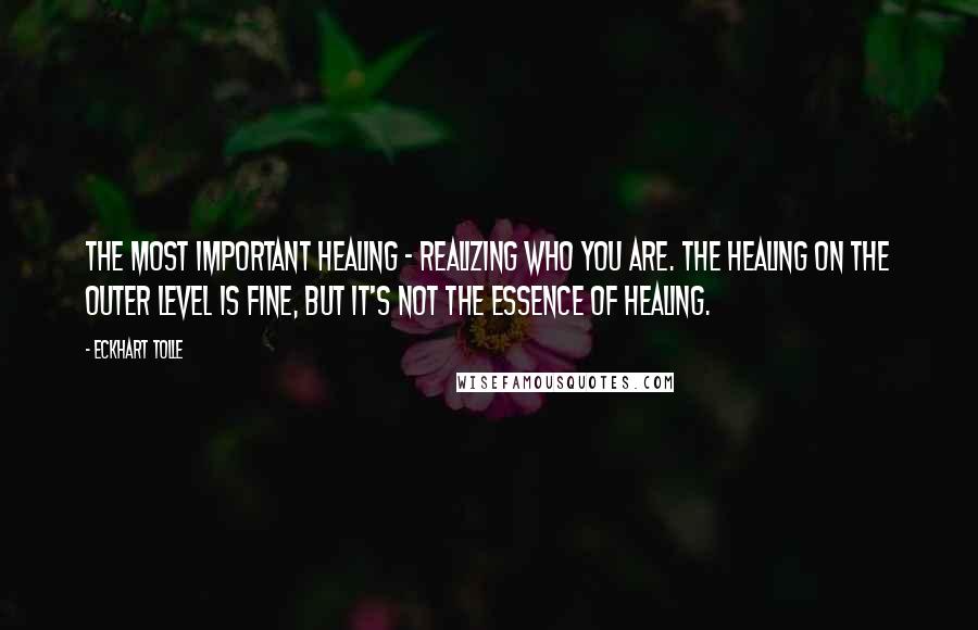 Eckhart Tolle Quotes: The most important healing - realizing who you are. The healing on the outer level is fine, but it's not the essence of healing.