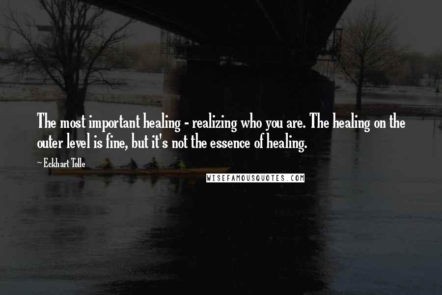 Eckhart Tolle Quotes: The most important healing - realizing who you are. The healing on the outer level is fine, but it's not the essence of healing.