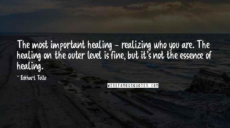 Eckhart Tolle Quotes: The most important healing - realizing who you are. The healing on the outer level is fine, but it's not the essence of healing.