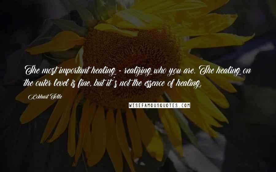 Eckhart Tolle Quotes: The most important healing - realizing who you are. The healing on the outer level is fine, but it's not the essence of healing.