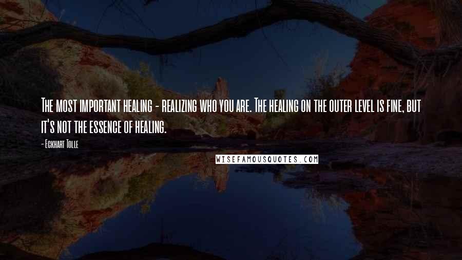 Eckhart Tolle Quotes: The most important healing - realizing who you are. The healing on the outer level is fine, but it's not the essence of healing.