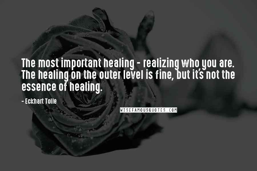 Eckhart Tolle Quotes: The most important healing - realizing who you are. The healing on the outer level is fine, but it's not the essence of healing.