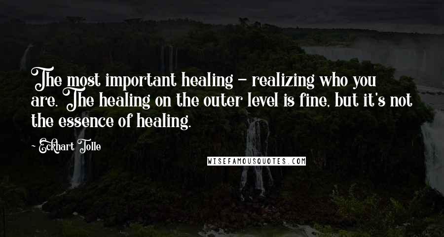 Eckhart Tolle Quotes: The most important healing - realizing who you are. The healing on the outer level is fine, but it's not the essence of healing.