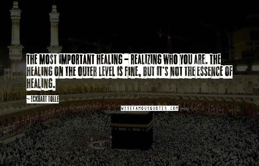 Eckhart Tolle Quotes: The most important healing - realizing who you are. The healing on the outer level is fine, but it's not the essence of healing.