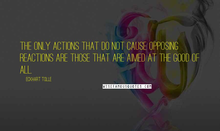 Eckhart Tolle Quotes: The only actions that do not cause opposing reactions are those that are aimed at the good of all.