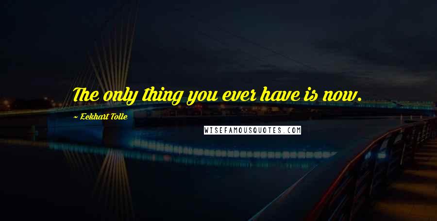 Eckhart Tolle Quotes: The only thing you ever have is now.