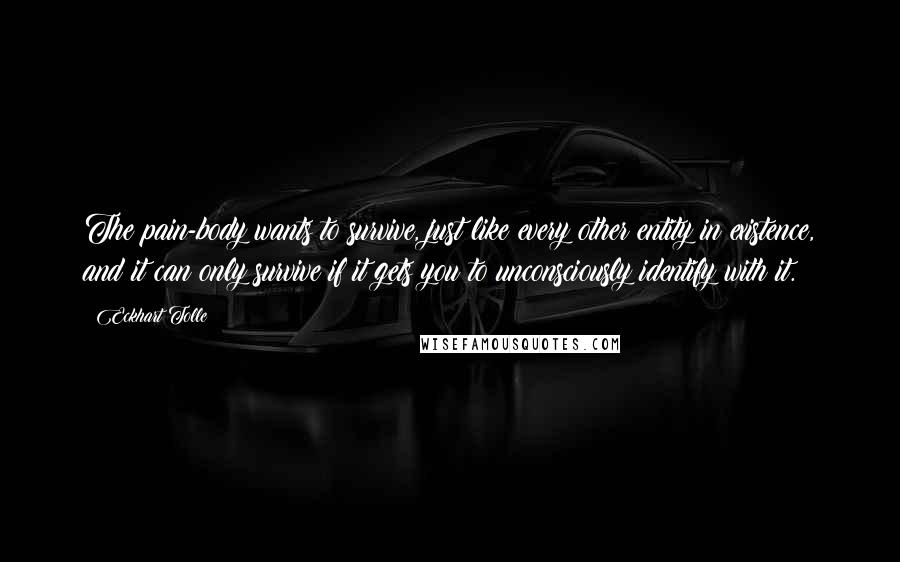 Eckhart Tolle Quotes: The pain-body wants to survive, just like every other entity in existence, and it can only survive if it gets you to unconsciously identify with it.