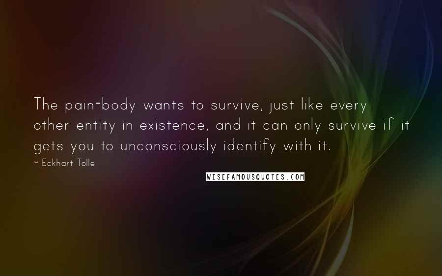 Eckhart Tolle Quotes: The pain-body wants to survive, just like every other entity in existence, and it can only survive if it gets you to unconsciously identify with it.