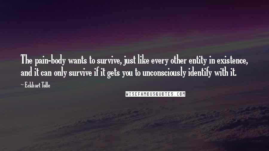 Eckhart Tolle Quotes: The pain-body wants to survive, just like every other entity in existence, and it can only survive if it gets you to unconsciously identify with it.