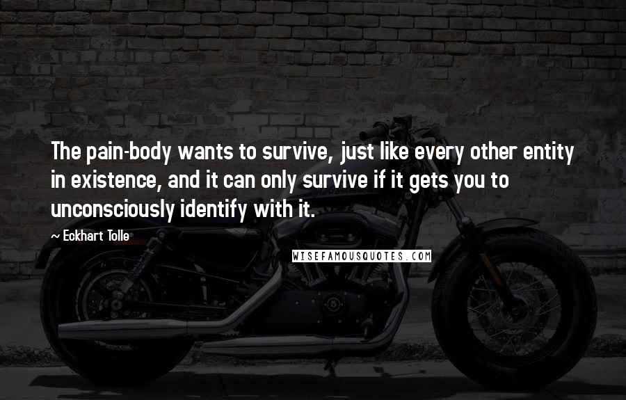Eckhart Tolle Quotes: The pain-body wants to survive, just like every other entity in existence, and it can only survive if it gets you to unconsciously identify with it.