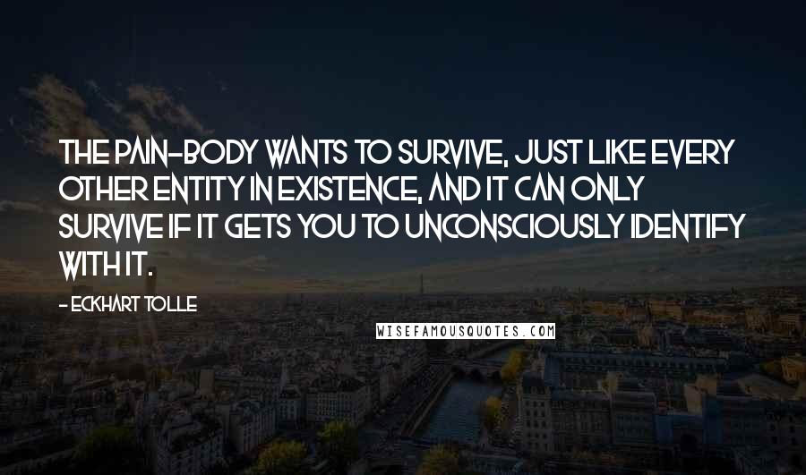 Eckhart Tolle Quotes: The pain-body wants to survive, just like every other entity in existence, and it can only survive if it gets you to unconsciously identify with it.