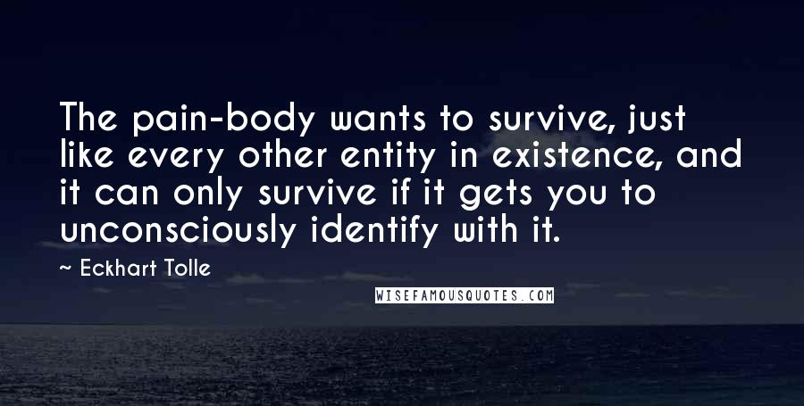 Eckhart Tolle Quotes: The pain-body wants to survive, just like every other entity in existence, and it can only survive if it gets you to unconsciously identify with it.