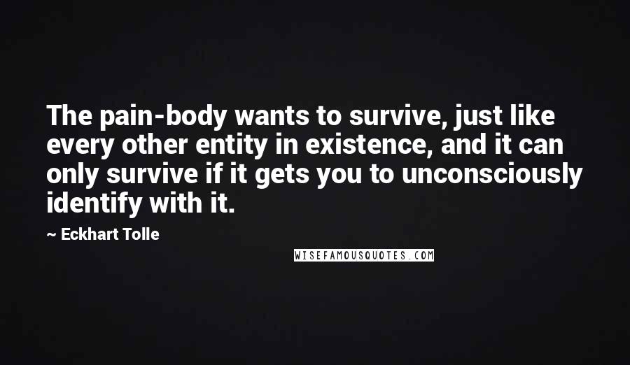 Eckhart Tolle Quotes: The pain-body wants to survive, just like every other entity in existence, and it can only survive if it gets you to unconsciously identify with it.