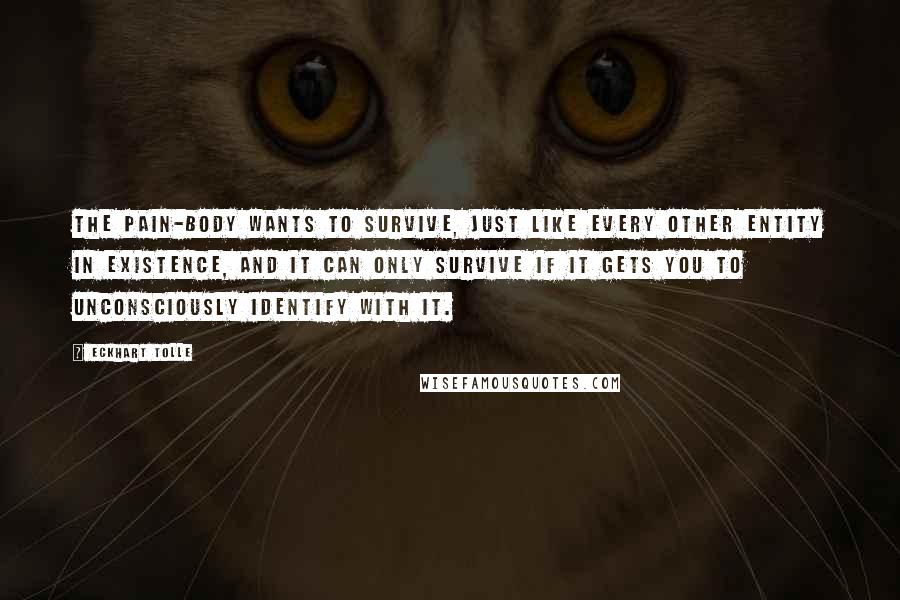 Eckhart Tolle Quotes: The pain-body wants to survive, just like every other entity in existence, and it can only survive if it gets you to unconsciously identify with it.