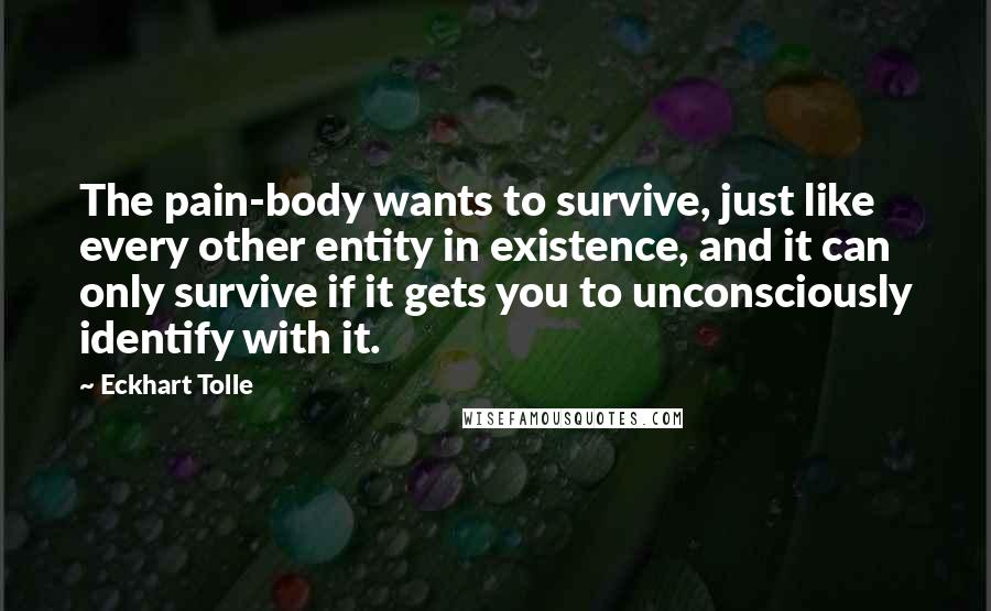 Eckhart Tolle Quotes: The pain-body wants to survive, just like every other entity in existence, and it can only survive if it gets you to unconsciously identify with it.