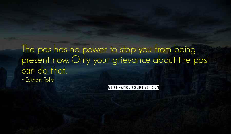 Eckhart Tolle Quotes: The pas has no power to stop you from being present now. Only your grievance about the past can do that.