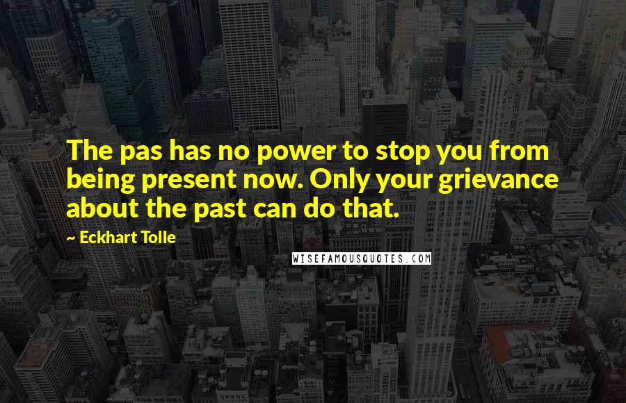 Eckhart Tolle Quotes: The pas has no power to stop you from being present now. Only your grievance about the past can do that.