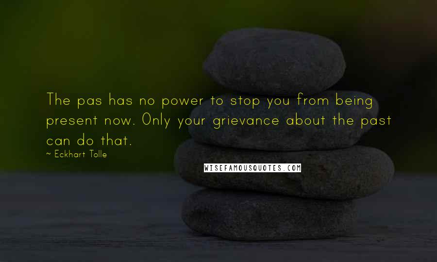 Eckhart Tolle Quotes: The pas has no power to stop you from being present now. Only your grievance about the past can do that.