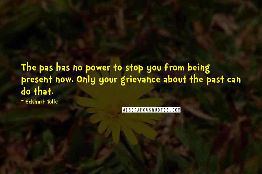 Eckhart Tolle Quotes: The pas has no power to stop you from being present now. Only your grievance about the past can do that.