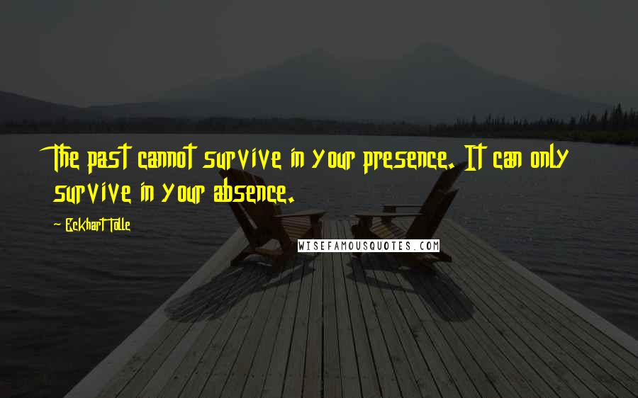 Eckhart Tolle Quotes: The past cannot survive in your presence. It can only survive in your absence.