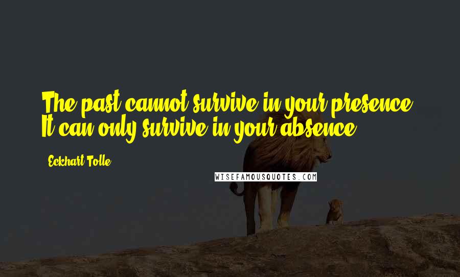 Eckhart Tolle Quotes: The past cannot survive in your presence. It can only survive in your absence.