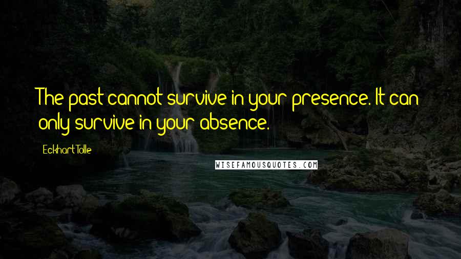 Eckhart Tolle Quotes: The past cannot survive in your presence. It can only survive in your absence.