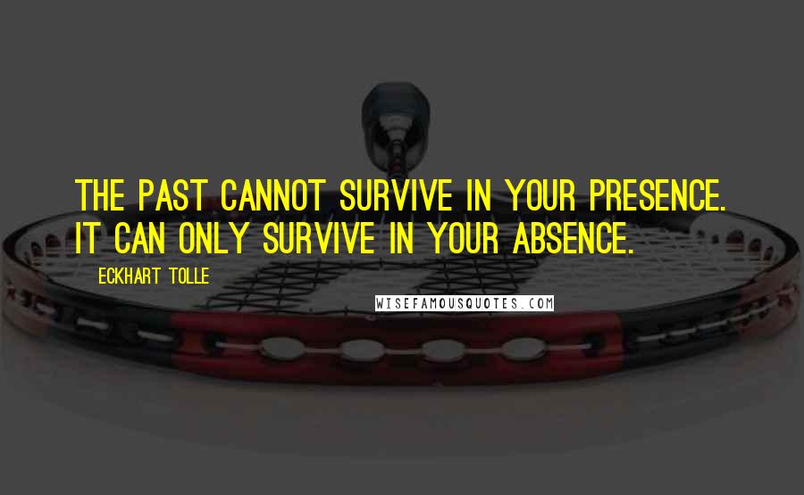 Eckhart Tolle Quotes: The past cannot survive in your presence. It can only survive in your absence.