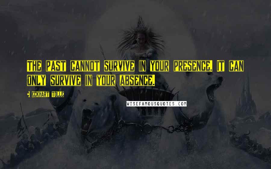 Eckhart Tolle Quotes: The past cannot survive in your presence. It can only survive in your absence.