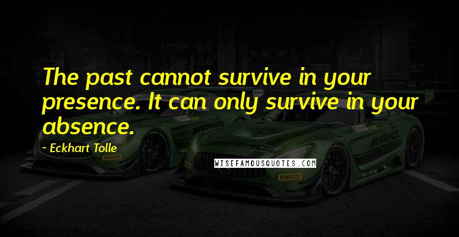 Eckhart Tolle Quotes: The past cannot survive in your presence. It can only survive in your absence.